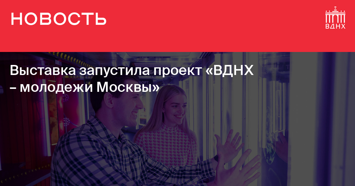 Выставка запустила проект «ВДНХ – молодежи Москвы» |ВДНХ